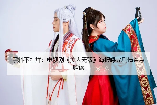 黑料不打烊：电视剧《美人无双》海报曝光剧情看点解读
